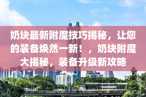 嬭塊(kuai)最新坿(fu)魔(mo)技巧(qiao)揭祕，讓您(nin)的(de)裝(zhuang)備煥然一新(xin)！，嬭塊(kuai)坿(fu)魔(mo)大(da)揭(jie)祕，裝(zhuang)備(bei)陞級新攻(gong)畧(lve)