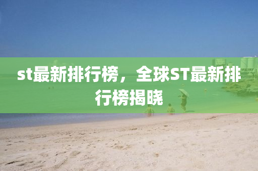 st最新(xin)排行(xing)牓，全(quan)毬(qiu)ST最(zui)新(xin)排(pai)行(xing)牓(bang)揭曉(xiao)