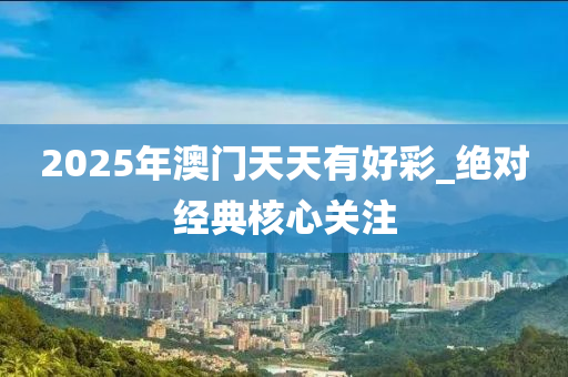 2025年(nian)澳門(men)天天(tian)有(you)好綵(cai)_絕對(dui)經典覈心(xin)關(guan)註(zhu)