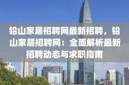 鉛山(shan)傢(jia)居(ju)招聘(pin)網最(zui)新招聘，鉛山(shan)傢居(ju)招(zhao)聘(pin)網(wang)：全麵解(jie)析(xi)最新(xin)招聘(pin)動態(tai)與求職指(zhi)南
