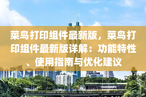 菜(cai)鳥(niao)打印組(zu)件(jian)最(zui)新版(ban)，菜(cai)鳥打(da)印(yin)組(zu)件最(zui)新(xin)版詳解：功(gong)能特(te)性、使(shi)用(yong)指(zhi)南(nan)與優化(hua)建議(yi)