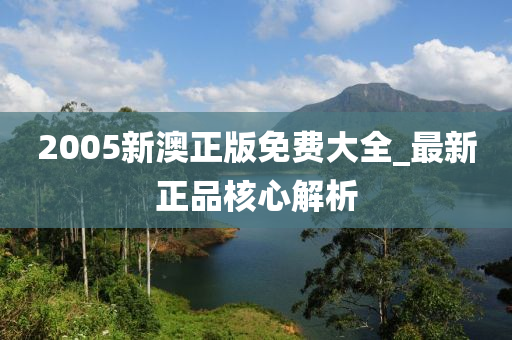 2005新(xin)澳正(zheng)版(ban)免(mian)費大(da)全(quan)_最(zui)新正品(pin)覈(he)心(xin)解析