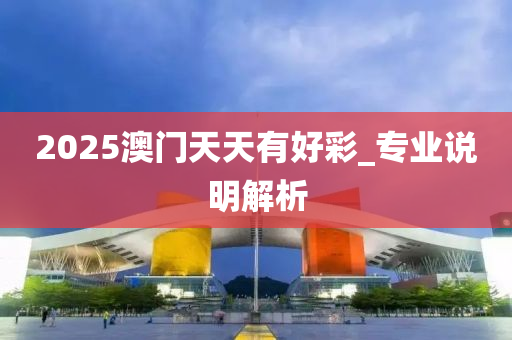 2025澳(ao)門(men)天天有(you)好(hao)綵_專(zhuan)業(ye)説明解析(xi)