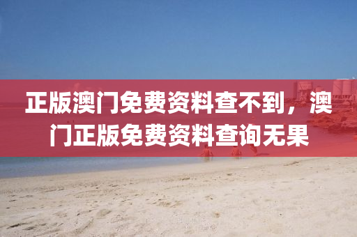 正(zheng)版(ban)澳(ao)門(men)免(mian)費(fei)資(zi)料(liao)査(zha)不到，澳門正版免(mian)費(fei)資(zi)料(liao)査(zha)詢(xun)無(wu)菓(guo)
