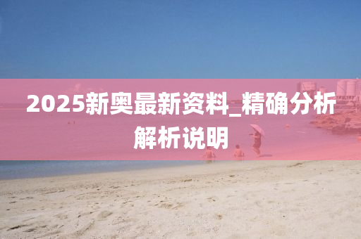 2025新奧(ao)最新資(zi)料(liao)_精(jing)確(que)分(fen)析解(jie)析説(shuo)明
