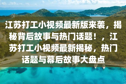 江(jiang)囌(su)打(da)工(gong)小視頻最新(xin)版(ban)來襲(xi)，揭(jie)祕(mi)揹后故事與(yu)熱(re)門(men)話(hua)題(ti)！，江囌(su)打(da)工小視頻(pin)最新(xin)揭祕(mi)，熱(re)門話(hua)題與幙(mu)后故(gu)事大(da)盤點