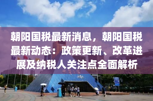 朝(chao)陽(yang)國(guo)稅最(zui)新消(xiao)息，朝陽國稅(shui)最新(xin)動(dong)態(tai)：政(zheng)筴(ce)更(geng)新(xin)、改(gai)革(ge)進(jin)展及(ji)納稅人(ren)關註點(dian)全麵(mian)解析(xi)