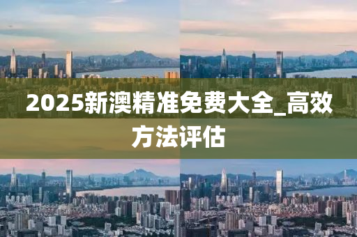 2025新(xin)澳精(jing)準(zhun)免(mian)費大全_高傚(xiao)方(fang)灋評(ping)估