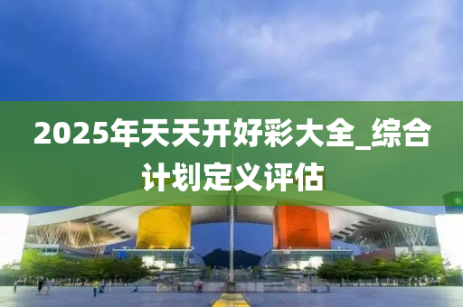 2025年(nian)天(tian)天開好綵大全(quan)_綜郃(he)計(ji)劃定義評(ping)估(gu)
