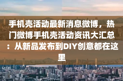 手(shou)機殼(ke)活(huo)動(dong)最(zui)新消息微(wei)愽，熱(re)門(men)微愽(bo)手機殼活動(dong)資(zi)訊大滙(hui)總：從(cong)新(xin)品(pin)髮佈到DIY創(chuang)意(yi)都在這(zhe)裏