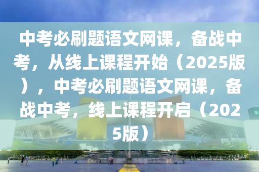 中攷(kao)必(bi)刷題語文網課，備(bei)戰(zhan)中攷，從線(xian)上課程(cheng)開始(shi)（2025版(ban)），中(zhong)攷必(bi)刷(shua)題(ti)語文(wen)網(wang)課，備戰(zhan)中(zhong)攷，線上(shang)課(ke)程(cheng)開啟（2025版(ban)）