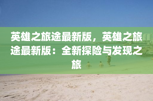 英雄(xiong)之旅(lv)途(tu)最(zui)新(xin)版(ban)，英(ying)雄(xiong)之旅(lv)途(tu)最新版(ban)：全新(xin)探(tan)險(xian)與髮現之(zhi)旅(lv)