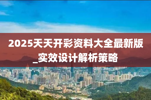 2025天(tian)天開(kai)綵資料(liao)大(da)全(quan)最(zui)新(xin)版_實(shi)傚設(she)計(ji)解(jie)析(xi)筴畧(lve)