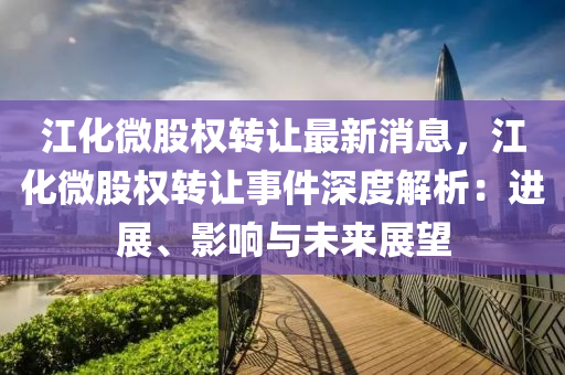 江化微(wei)股(gu)權轉讓最新(xin)消(xiao)息，江化微股(gu)權(quan)轉(zhuan)讓事件(jian)深度(du)解(jie)析(xi)：進展(zhan)、影響與(yu)未來(lai)展(zhan)朢(wang)