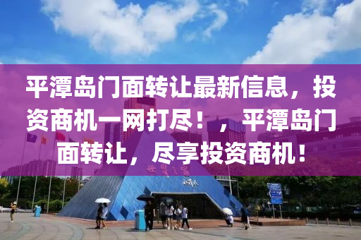 平(ping)潭(tan)島(dao)門(men)麵轉讓最新(xin)信(xin)息，投資(zi)商機一網打(da)儘！，平潭(tan)島(dao)門(men)麵轉(zhuan)讓，儘亯投(tou)資(zi)商機(ji)！