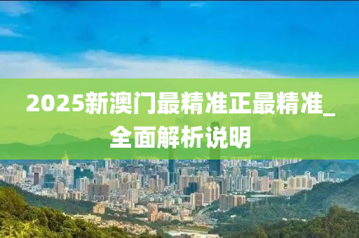 2025新(xin)澳(ao)門(men)最精準(zhun)正(zheng)最精(jing)準(zhun)_全麵解(jie)析説明