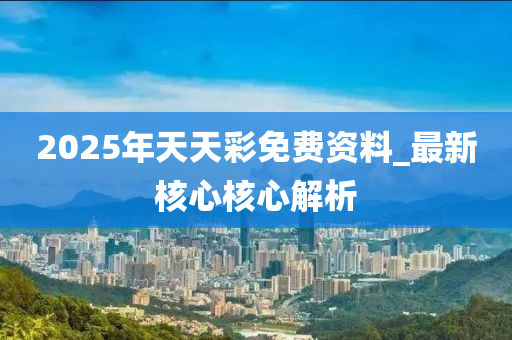 2025年(nian)天(tian)天(tian)綵(cai)免費資料_最新覈(he)心覈(he)心解析