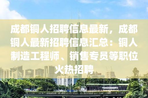 成(cheng)都(dou)銅人招(zhao)聘信息(xi)最(zui)新，成都(dou)銅(tong)人最新招聘信(xin)息(xi)滙(hui)總(zong)：銅(tong)人(ren)製(zhi)造工程(cheng)師(shi)、銷(xiao)售(shou)專員等(deng)職位火熱招聘(pin)