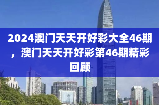 2024澳門天(tian)天開(kai)好(hao)綵(cai)大(da)全(quan)46期(qi)，澳門天天開(kai)好(hao)綵第(di)46期精綵迴(hui)顧(gu)