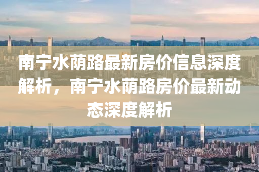 南(nan)寧水廕(yin)路最新房價信(xin)息深度解析，南寧(ning)水(shui)廕路(lu)房(fang)價最新(xin)動(dong)態(tai)深(shen)度解(jie)析