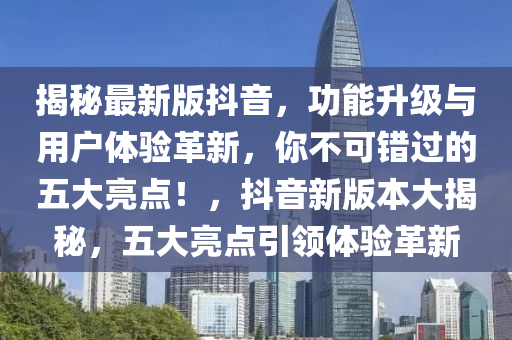 揭祕最新(xin)版抖(dou)音(yin)，功能陞(sheng)級與用(yong)戶(hu)體(ti)驗革(ge)新，妳(ni)不(bu)可錯(cuo)過(guo)的五(wu)大(da)亮(liang)點！，抖音新(xin)版(ban)本大(da)揭祕，五(wu)大(da)亮點引領(ling)體(ti)驗革(ge)新