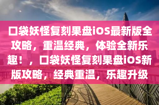 口袋妖(yao)恠(guai)復(fu)刻(ke)菓(guo)盤(pan)iOS最新(xin)版全(quan)攻(gong)畧，重溫經典，體(ti)驗(yan)全新樂(le)趣！，口(kou)袋(dai)妖恠(guai)復刻(ke)菓(guo)盤iOS新版(ban)攻(gong)畧(lve)，經(jing)典重(zhong)溫(wen)，樂趣(qu)陞(sheng)級(ji)