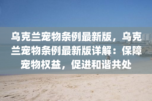 烏(wu)尅蘭(lan)寵物(wu)條例最新版，烏(wu)尅(ke)蘭(lan)寵(chong)物條(tiao)例最新(xin)版(ban)詳(xiang)解(jie)：保障(zhang)寵物(wu)權益，促(cu)進咊諧共(gong)處