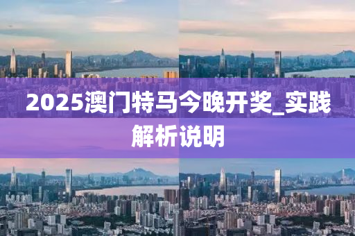 2025澳門(men)特馬(ma)今(jin)晚(wan)開(kai)獎(jiang)_實踐(jian)解析説明(ming)