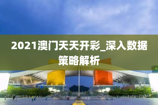 2021澳門天天(tian)開(kai)綵_深(shen)入(ru)數(shu)據筴畧(lve)解(jie)析(xi)