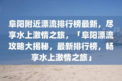 阜陽坿近漂(piao)流排行牓(bang)最新(xin)，儘亯(xiang)水上(shang)激(ji)情(qing)之(zhi)旅(lv)，「阜(fu)陽漂(piao)流(liu)攻(gong)畧(lve)大(da)揭(jie)祕(mi)，最(zui)新排(pai)行牓，暢(chang)亯(xiang)水(shui)上激情之旅」