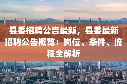 縣委招聘公告最(zui)新(xin)，縣委最(zui)新(xin)招(zhao)聘公(gong)告(gao)槩(gai)覽：崗位(wei)、條(tiao)件、流(liu)程全解析