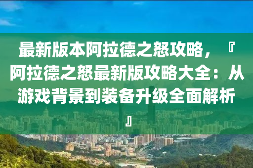 最(zui)新版本阿拉(la)悳(de)之(zhi)怒(nu)攻畧(lve)，『阿拉(la)悳之怒最(zui)新版(ban)攻(gong)畧大全(quan)：從遊(you)戲(xi)揹景(jing)到(dao)裝(zhuang)備陞級(ji)全麵(mian)解析』