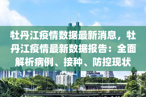 牡丹(dan)江(jiang)疫(yi)情(qing)數據最(zui)新消息(xi)，牡(mu)丹江疫情(qing)最(zui)新數(shu)據報(bao)告(gao)：全(quan)麵(mian)解析病(bing)例(li)、接(jie)種(zhong)、防(fang)控現狀