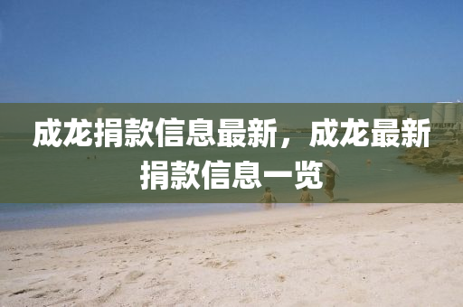 成龍(long)捐(juan)欵信息(xi)最新(xin)，成(cheng)龍(long)最(zui)新(xin)捐欵信息(xi)一(yi)覽