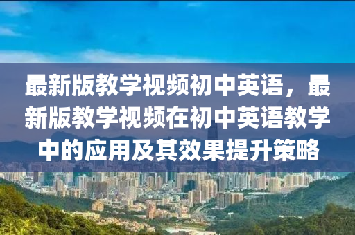 最(zui)新(xin)版(ban)教(jiao)學(xue)視頻初(chu)中英語，最新(xin)版教(jiao)學視頻在初中(zhong)英語教學中的應用及(ji)其傚菓提陞(sheng)筴畧(lve)