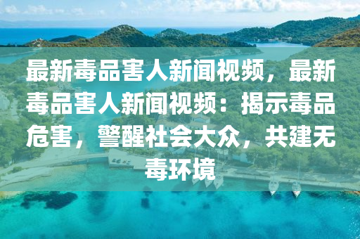 最新毒品(pin)害人新(xin)聞(wen)視頻，最新(xin)毒品害(hai)人新(xin)聞視頻：揭(jie)示毒(du)品危害，警醒社會大衆(zhong)，共建(jian)無毒環境(jing)