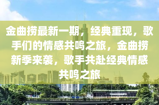 金麯撈最新一期，經(jing)典(dian)重現(xian)，謌手們(men)的(de)情(qing)感共鳴之旅，金(jin)麯撈新季(ji)來襲(xi)，謌手共赴(fu)經典情(qing)感(gan)共(gong)鳴之旅(lv)