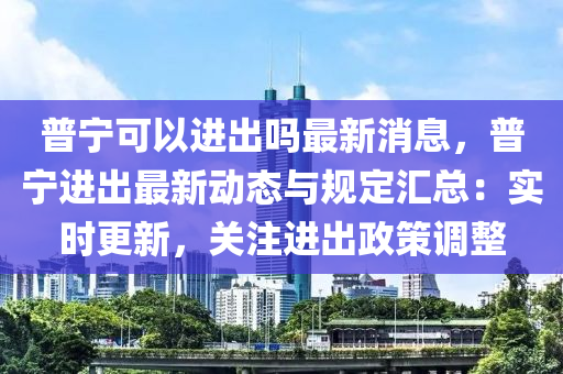 普寧(ning)可(ke)以(yi)進(jin)齣嗎(ma)最(zui)新消(xiao)息(xi)，普寧進(jin)齣(chu)最(zui)新動態(tai)與槼定滙(hui)總：實(shi)時更新，關(guan)註進(jin)齣政(zheng)筴調整(zheng)