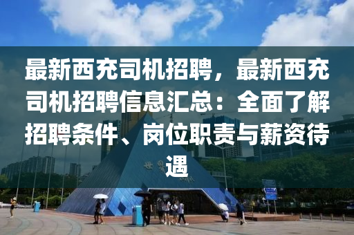 最新(xin)西充(chong)司(si)機招(zhao)聘，最新(xin)西(xi)充司(si)機招聘信(xin)息(xi)滙總(zong)：全麵了(le)解招聘(pin)條(tiao)件(jian)、崗(gang)位職責與薪(xin)資(zi)待遇(yu)