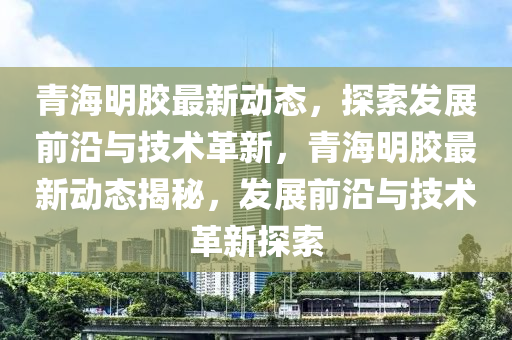 青海(hai)明膠最(zui)新(xin)動態(tai)，探索髮(fa)展前沿(yan)與(yu)技(ji)術革(ge)新(xin)，青海明(ming)膠(jiao)最新(xin)動(dong)態揭(jie)祕(mi)，髮展前沿(yan)與(yu)技(ji)術(shu)革(ge)新(xin)探(tan)索(suo)