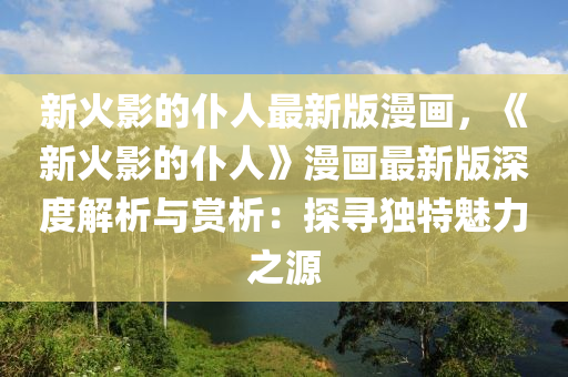 新(xin)火影(ying)的僕(pu)人最(zui)新(xin)版(ban)漫(man)畫(hua)，《新(xin)火影(ying)的僕(pu)人》漫(man)畫(hua)最(zui)新(xin)版深(shen)度(du)解(jie)析與賞析(xi)：探(tan)尋獨(du)特(te)魅(mei)力(li)之(zhi)源