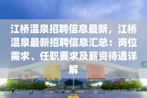 江橋溫泉招(zhao)聘信息(xi)最(zui)新(xin)，江(jiang)橋(qiao)溫(wen)泉最(zui)新(xin)招(zhao)聘信(xin)息(xi)滙(hui)總(zong)：崗(gang)位需求、任職(zhi)要求(qiu)及(ji)薪資待遇詳(xiang)解(jie)