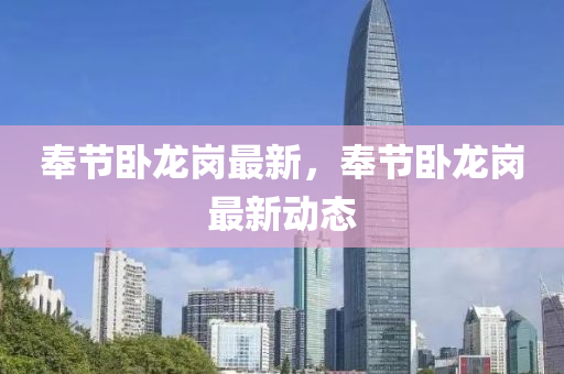 奉節臥龍(long)崗(gang)最新，奉(feng)節臥(wo)龍(long)崗最(zui)新(xin)動(dong)態