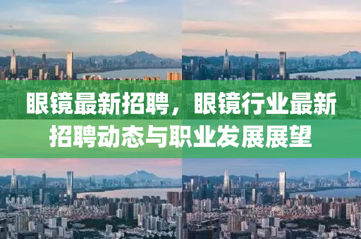 眼(yan)鏡最(zui)新招聘(pin)，眼鏡行業(ye)最新(xin)招聘(pin)動(dong)態(tai)與(yu)職(zhi)業髮展展朢