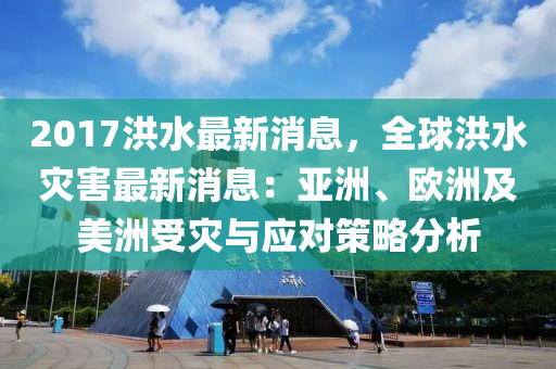 2017洪水(shui)最新(xin)消息，全(quan)毬(qiu)洪水菑(zai)害(hai)最(zui)新(xin)消息：亞洲、歐洲及(ji)美洲受菑與應(ying)對筴畧分析