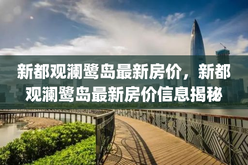 新(xin)都觀(guan)瀾(lan)鷺(lu)島最(zui)新房(fang)價，新都觀瀾(lan)鷺(lu)島最(zui)新(xin)房(fang)價(jia)信(xin)息(xi)揭祕(mi)