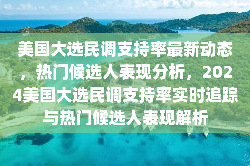 美(mei)國大(da)選(xuan)民(min)調支持率(lv)最(zui)新(xin)動(dong)態，熱(re)門候選人(ren)錶現(xian)分(fen)析(xi)，2024美國大(da)選(xuan)民(min)調支(zhi)持(chi)率實時追蹤(zong)與熱(re)門候(hou)選人錶現解(jie)析