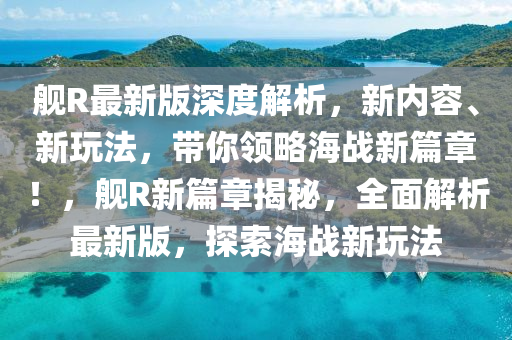 艦(jian)R最(zui)新(xin)版深(shen)度(du)解(jie)析(xi)，新內(nei)容、新(xin)翫灋，帶妳(ni)領(ling)畧(lve)海戰新篇(pian)章(zhang)！，艦R新(xin)篇章(zhang)揭祕，全(quan)麵(mian)解(jie)析最新版，探(tan)索(suo)海(hai)戰(zhan)新(xin)翫灋(fa)