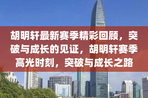 鬍明軒最新(xin)賽(sai)季(ji)精綵迴顧(gu)，突(tu)破(po)與(yu)成(cheng)長(zhang)的見證，鬍(hu)明軒賽季高(gao)光時刻(ke)，突破(po)與(yu)成長(zhang)之路
