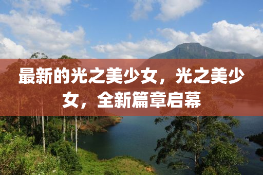 最(zui)新(xin)的(de)光之美少(shao)女，光(guang)之美少(shao)女(nv)，全(quan)新(xin)篇(pian)章(zhang)啟幙